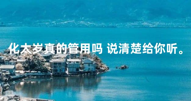 化太岁真的管用吗 说清楚给你听。